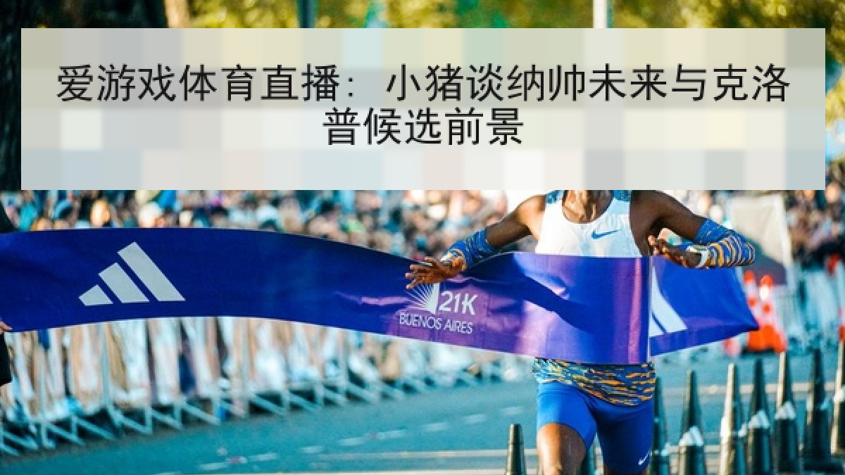 爱游戏体育直播: 小猪谈纳帅未来与克洛普候选前景